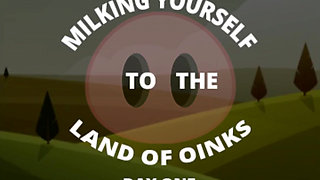 Milking Yourself to the Land of Oinks First Day